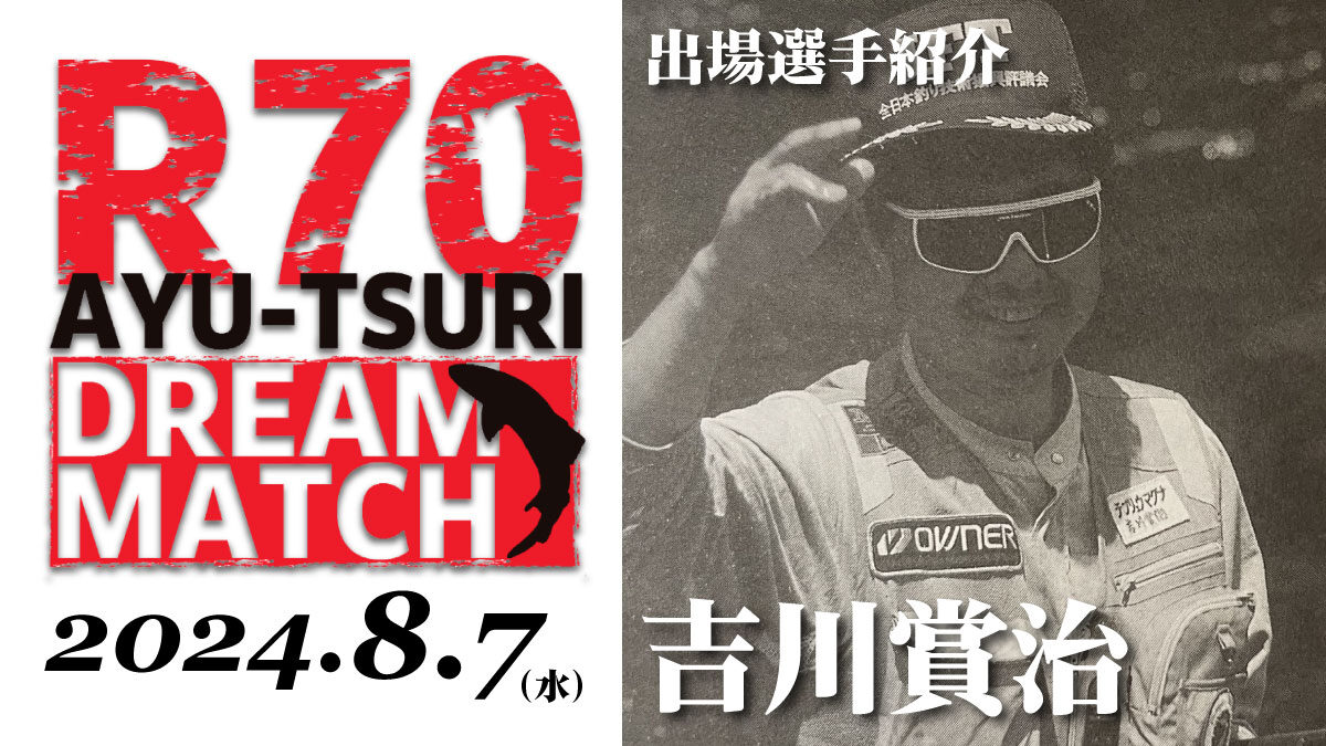 【R70 鮎釣り ドリームマッチ】出場選手／吉川賞治